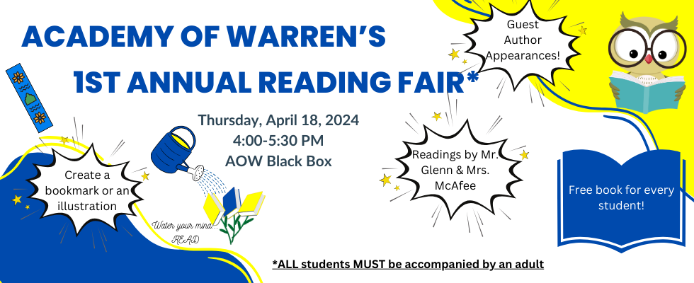 Academy of Warren's 1st Annual Reading Fair. Thursday, April 4,2024 from 4:00-5:30PM in the AOW Hawk Nest. There will be guest author appearances, readings by Mr. Glenn & Mrs. McAfee, a chance to create your own bookmark or illustration and much more!